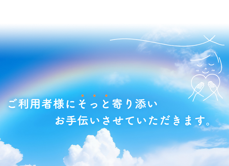 ご利用者様にそっと寄り添いお手伝いさせていただきます。