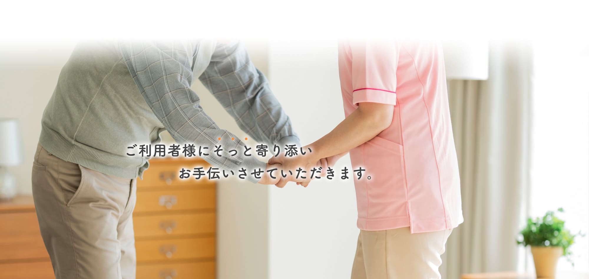 ご利用者様にそっと寄り添いお手伝いさせていただきます。